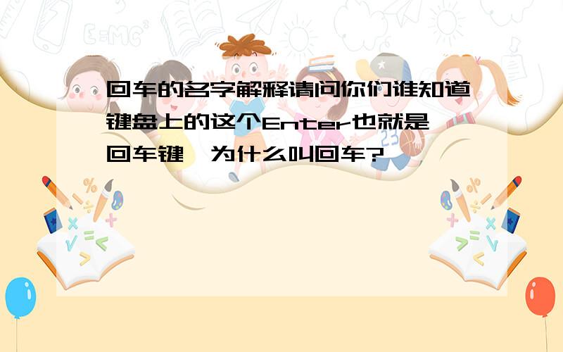 回车的名字解释请问你们谁知道键盘上的这个Enter也就是回车键,为什么叫回车?