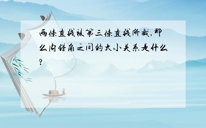 两条直线被第三条直线所截,那么内错角之间的大小关系是什么?