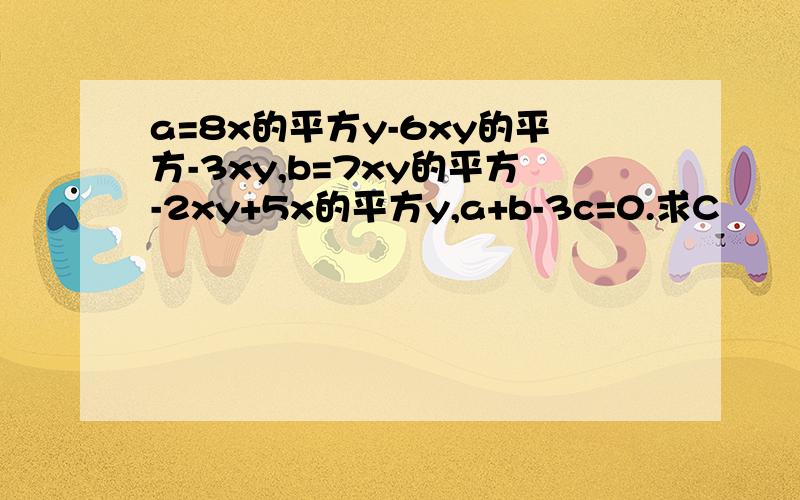 a=8x的平方y-6xy的平方-3xy,b=7xy的平方-2xy+5x的平方y,a+b-3c=0.求C