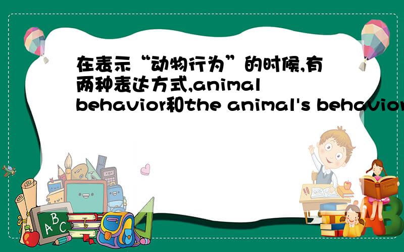 在表示“动物行为”的时候,有两种表达方式,animal behavior和the animal's behavior为什么前者不用+the,而后者却要加the?求英语牛人对该语法现象解释下