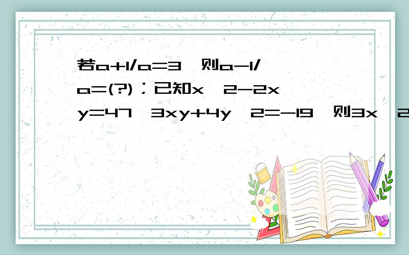 若a+1/a=3,则a-1/a=(?)；已知x^2-2xy=47,3xy+4y^2=-19,则3x^2+8y^2=(?)；已知a:b:c=2:3:4,a+b+c=27,则a-2b-2c=（?)