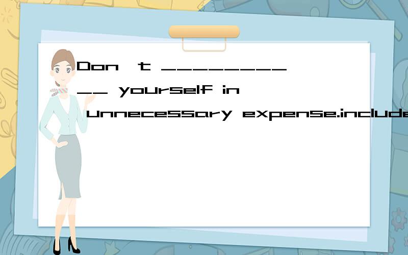 Don't __________ yourself in unnecessary expense.include contain involve join