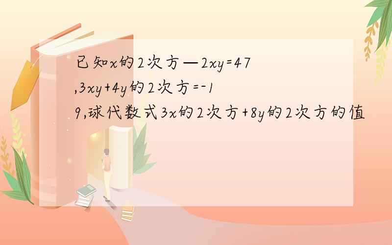 已知x的2次方—2xy=47,3xy+4y的2次方=-19,球代数式3x的2次方+8y的2次方的值