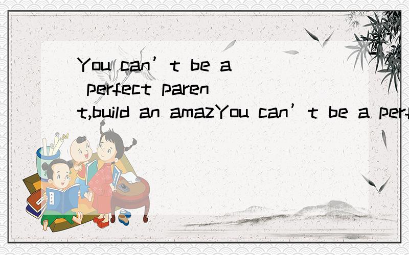 You can’t be a perfect parent,build an amazYou can’t be a perfect parent,build an amazing career,make tens of money,spend a lot of time with your friend.第一句 you can't be a perfect parent为什么是肯定