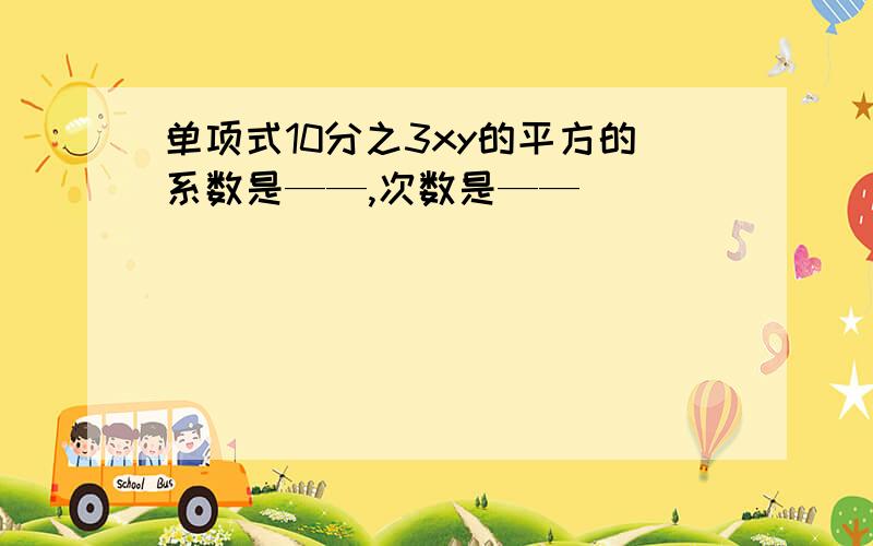 单项式10分之3xy的平方的系数是——,次数是——