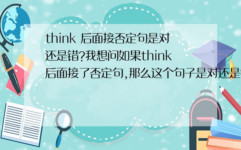 think 后面接否定句是对还是错?我想问如果think后面接了否定句,那么这个句子是对还是错?