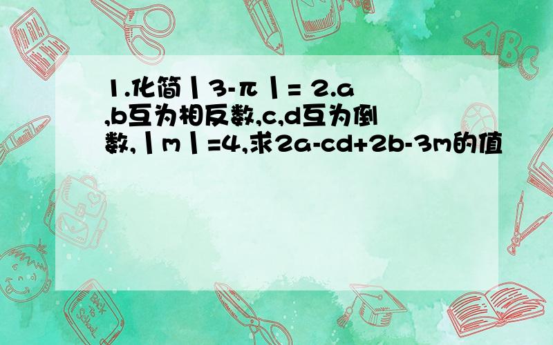 1.化简丨3-π丨= 2.a,b互为相反数,c,d互为倒数,丨m丨=4,求2a-cd+2b-3m的值