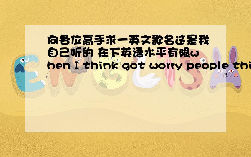 向各位高手求一英文歌名这是我自己听的 在下英语水平有限when I think got worry people think to fine    one two three go sha la la we we never mean to worry这有链接http://www.tudou.com/programs/view/2TIO5EnEpIo/在13 到14