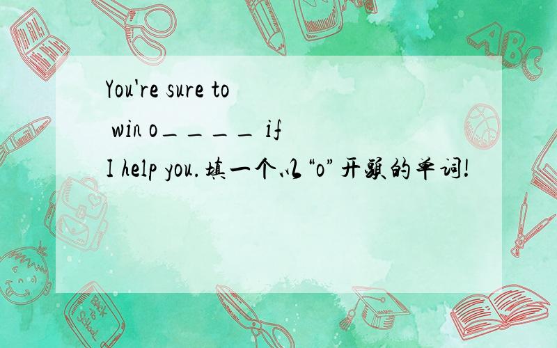 You're sure to win o____ if I help you.填一个以“o”开头的单词!