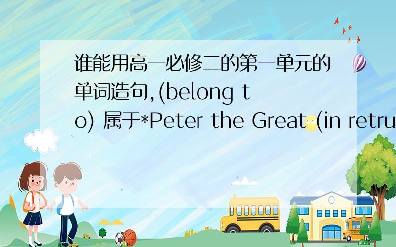 谁能用高一必修二的第一单元的单词造句,(belong to) 属于*Peter the Great (in retrue) 作为回报*Czartroop 组 ；群 ；队*St Petersburgreception 接待（at war ） 处于交战状态(remove) 移动(less than) 少于wooden 木制