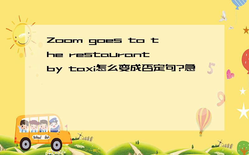 Zoom goes to the restaurant by taxi怎么变成否定句?急