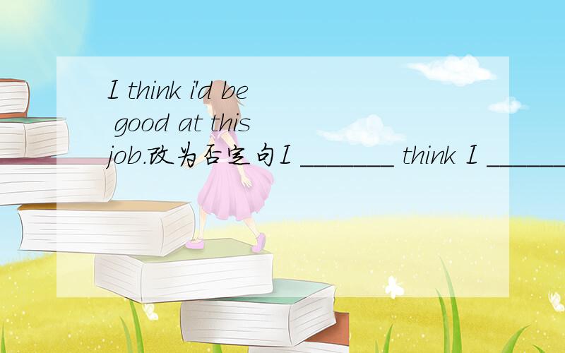 I think i'd be good at this job.改为否定句I _______ think I _________be good at this job.