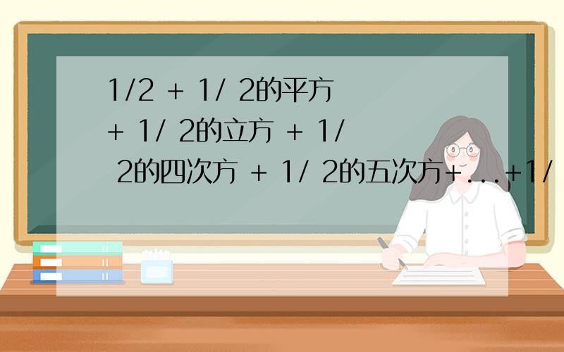 1/2 + 1/ 2的平方 + 1/ 2的立方 + 1/ 2的四次方 + 1/ 2的五次方+...+1/ 2的n次方=?平方立方等指的是分母2的,不是1/2的