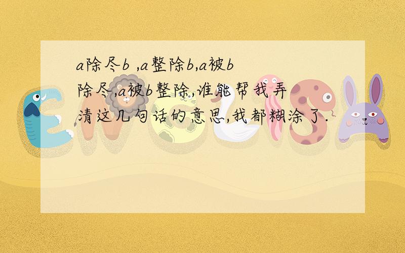 a除尽b ,a整除b,a被b除尽,a被b整除,谁能帮我弄清这几句话的意思,我都糊涂了.