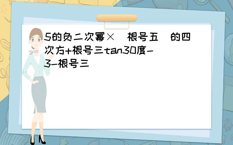 5的负二次幂×(根号五)的四次方+根号三tan30度-|3-根号三|