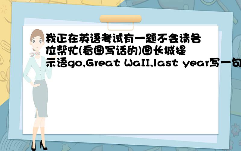 我正在英语考试有一题不会请各位帮忙(看图写话的)图长城提示语go,Great WaII,last year写一句话英语的