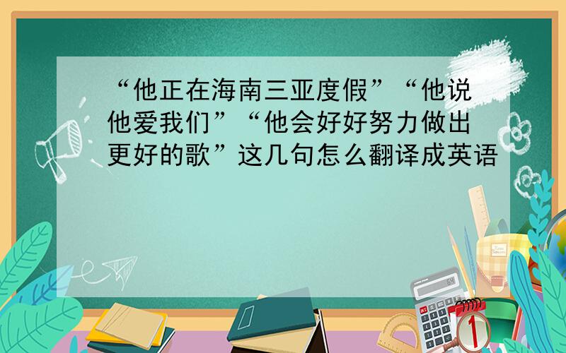 “他正在海南三亚度假”“他说他爱我们”“他会好好努力做出更好的歌”这几句怎么翻译成英语