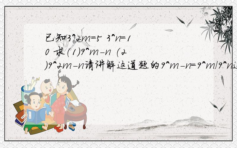 已知3^2m=5 3^n=10 求(1)9^m-n (2)9^2m-n请讲解这道题的9^m-n=9^m/9^n这一步的转换,为什么是9^m/9^n,而不是9^m－9^n,