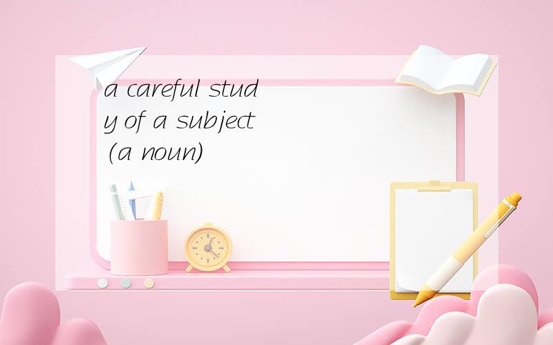 a careful study of a subject（a noun）