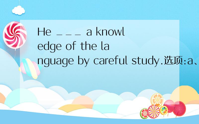 He ___ a knowledge of the language by careful study.选项:a、obtainedb、earnedc、gainedd、acquired能否能解释下该如何选择,