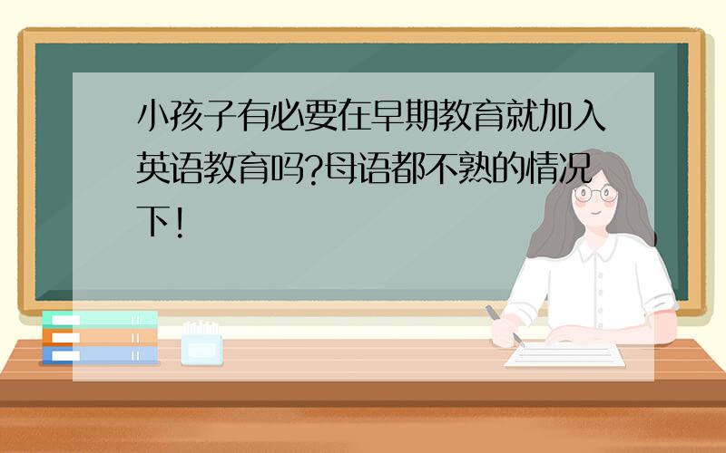 小孩子有必要在早期教育就加入英语教育吗?母语都不熟的情况下!