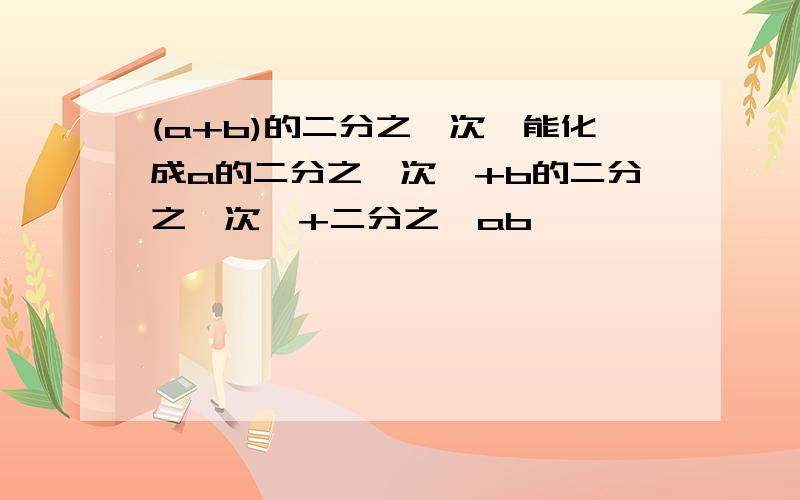 (a+b)的二分之一次幂能化成a的二分之一次幂+b的二分之一次幂+二分之一ab