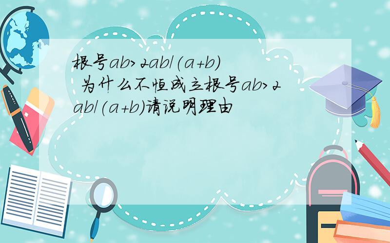 根号ab>2ab/(a+b) 为什么不恒成立根号ab>2ab/(a+b)请说明理由