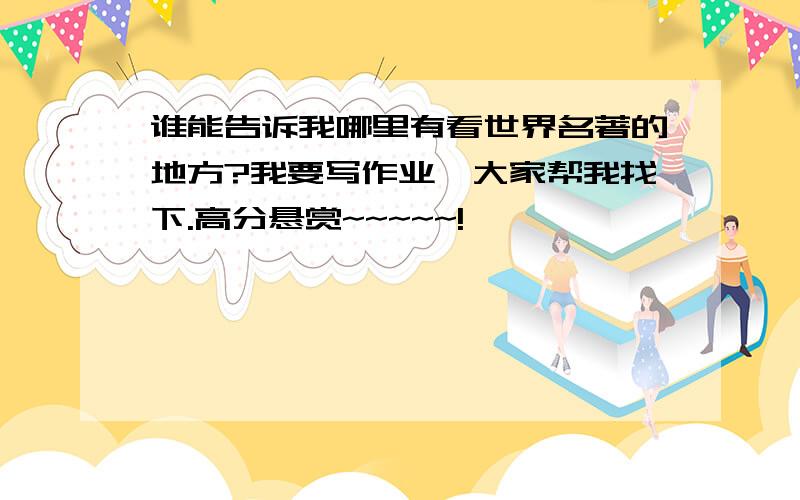 谁能告诉我哪里有看世界名著的地方?我要写作业,大家帮我找下.高分悬赏~~~~~!