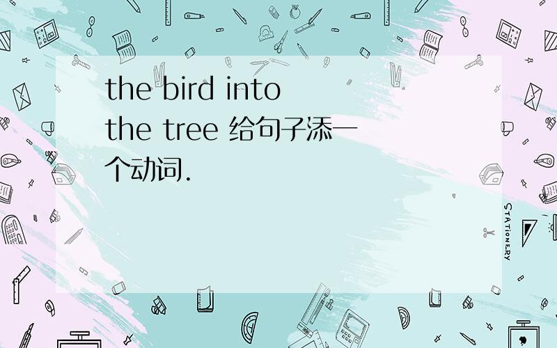 the bird into the tree 给句子添一个动词.
