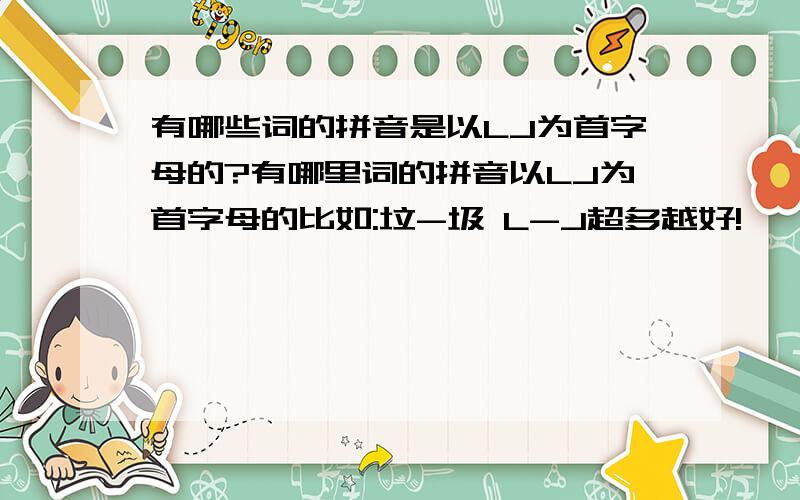 有哪些词的拼音是以LJ为首字母的?有哪里词的拼音以LJ为首字母的比如:垃-圾 L-J超多越好!