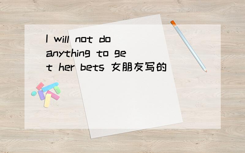I will not do anything to get her bets 女朋友写的