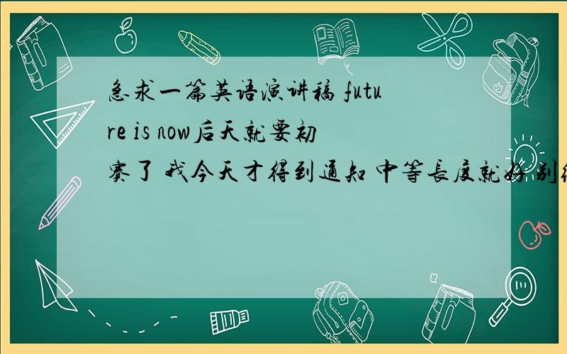 急求一篇英语演讲稿 future is now后天就要初赛了 我今天才得到通知 中等长度就好 别给网站 直接写文章 我来不及自己找