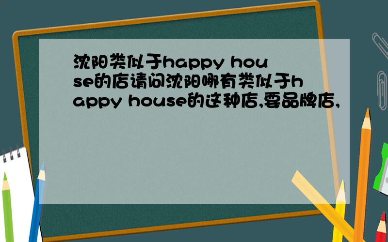 沈阳类似于happy house的店请问沈阳哪有类似于happy house的这种店,要品牌店,