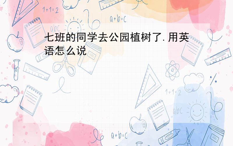 七班的同学去公园植树了.用英语怎么说