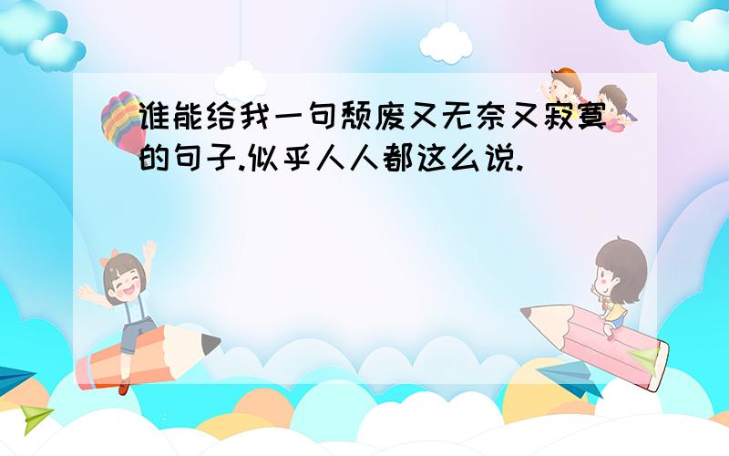 谁能给我一句颓废又无奈又寂寞的句子.似乎人人都这么说.