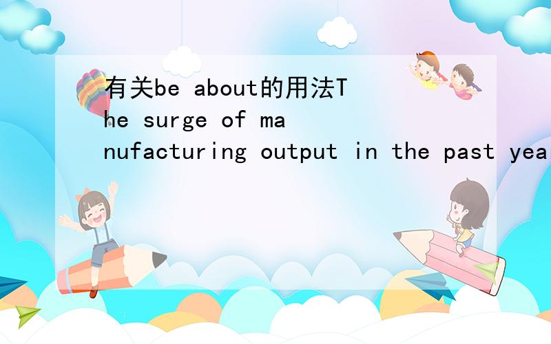 有关be about的用法The surge of manufacturing output in the past year or so has largely been about recovering ground lost during the downturn.这里be about 是什么用法过去一年里制造业产能骤升的原因主要是在经济低迷时