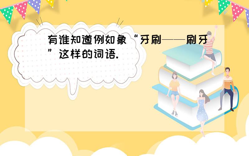 有谁知道例如象“牙刷——刷牙”这样的词语.