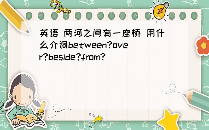 英语 两河之间有一座桥 用什么介词between?over?beside?from?