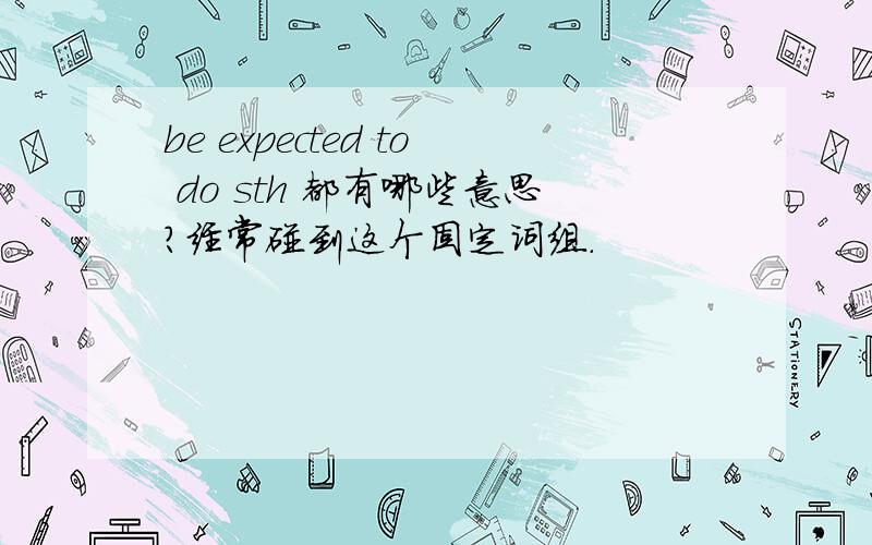 be expected to do sth 都有哪些意思?经常碰到这个固定词组.