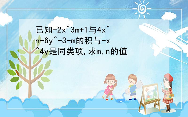 已知-2x^3m+1与4x^n-6y^-3-m的积与-x^4y是同类项,求m,n的值