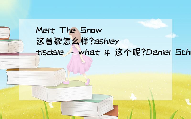 Melt The Snow 这首歌怎么样?ashley tisdale - what if 这个呢?Daniel Schuhmacher -- Anything But Love 评价下