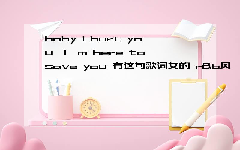 baby i hurt you,I'm here to save you 有这句歌词女的 r&b风