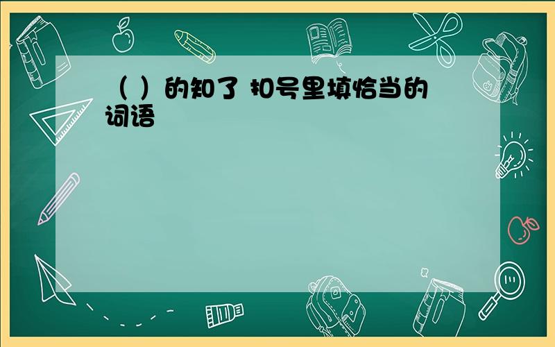 （ ）的知了 扣号里填恰当的词语