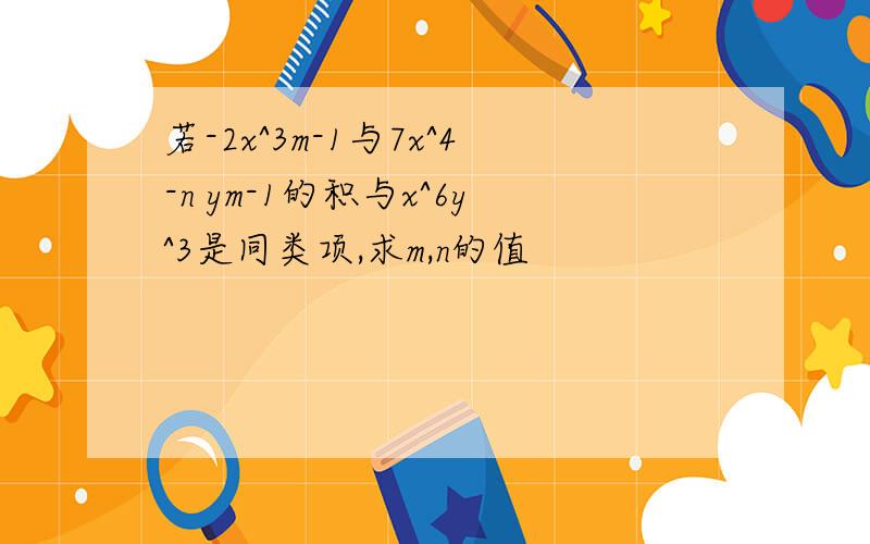 若-2x^3m-1与7x^4-n ym-1的积与x^6y^3是同类项,求m,n的值