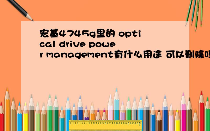 宏基4745g里的 optical drive power management有什么用途 可以删除吗