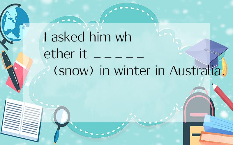 I asked him whether it _____ （snow）in winter in Australia.