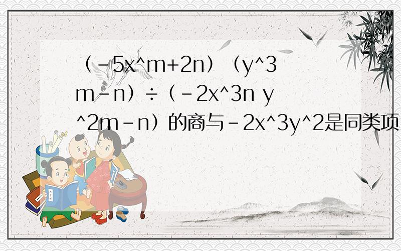 （-5x^m+2n）（y^3m-n）÷（-2x^3n y^2m-n）的商与-2x^3y^2是同类项,求m+n的值