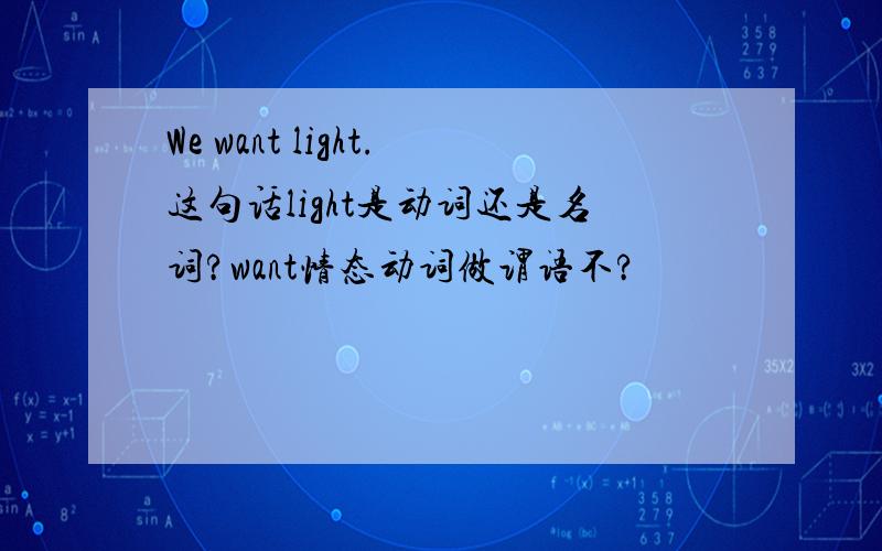 We want light.这句话light是动词还是名词?want情态动词做谓语不?