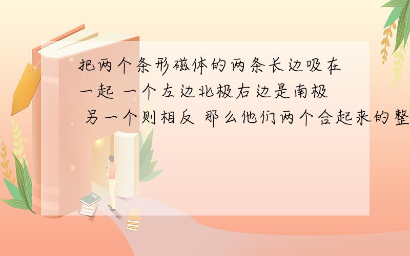 把两个条形磁体的两条长边吸在一起 一个左边北极右边是南极 另一个则相反 那么他们两个合起来的整体南北极在哪我把它们整个的用线吊起来了 结果一直转 不停 怎么回事