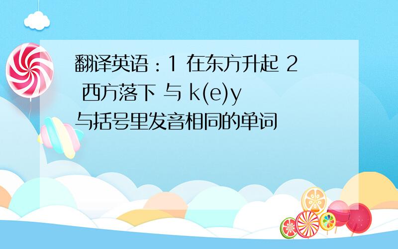 翻译英语：1 在东方升起 2 西方落下 与 k(e)y 与括号里发音相同的单词